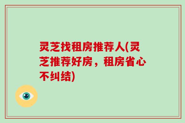 灵芝找租房推荐人(灵芝推荐好房，租房省心不纠结)