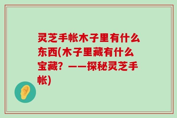 灵芝手帐木子里有什么东西(木子里藏有什么宝藏？——探秘灵芝手帐)