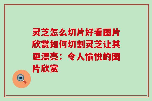 灵芝怎么切片好看图片欣赏如何切割灵芝让其更漂亮：令人愉悦的图片欣赏