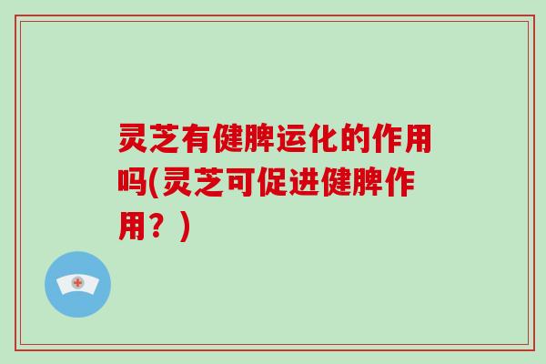 灵芝有健脾运化的作用吗(灵芝可促进健脾作用？)