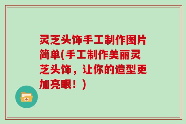 灵芝头饰手工制作图片简单(手工制作美丽灵芝头饰，让你的造型更加亮眼！)