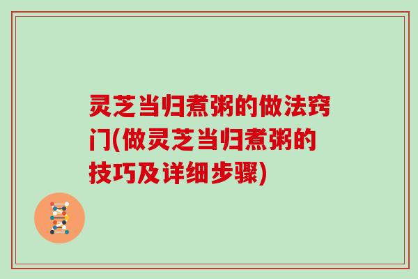 灵芝当归煮粥的做法窍门(做灵芝当归煮粥的技巧及详细步骤)