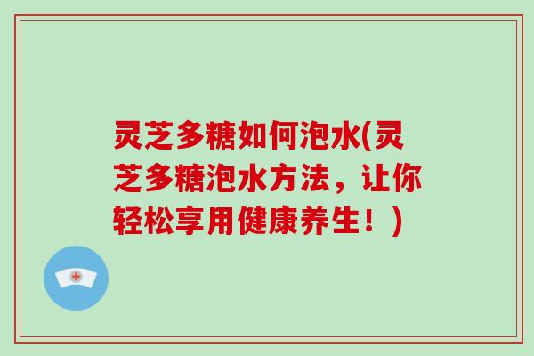 灵芝多糖如何泡水(灵芝多糖泡水方法，让你轻松享用健康养生！)