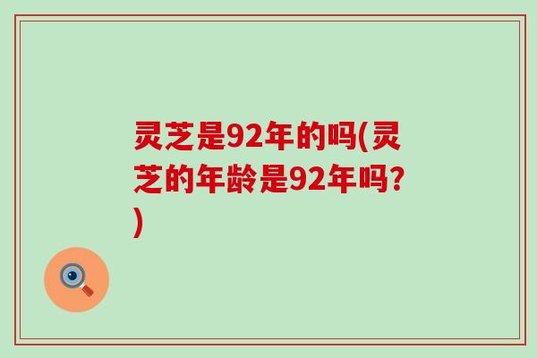 灵芝是92年的吗(灵芝的年龄是92年吗？)