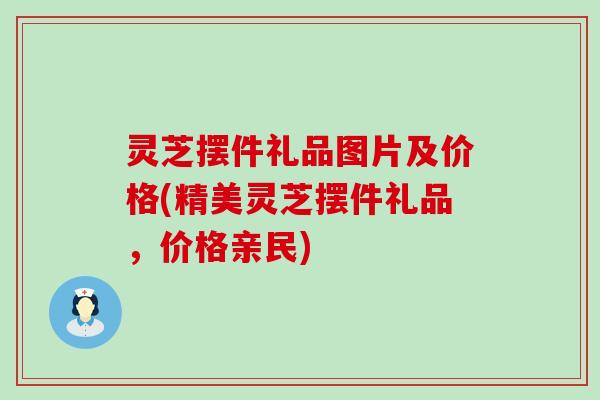 灵芝摆件礼品图片及价格(精美灵芝摆件礼品，价格亲民)