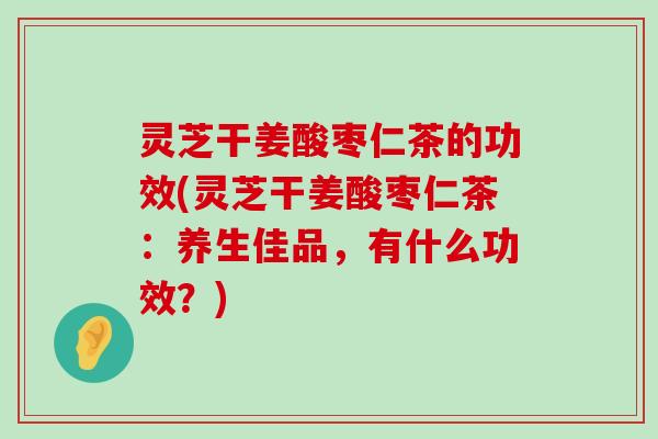 灵芝干姜酸枣仁茶的功效(灵芝干姜酸枣仁茶：养生佳品，有什么功效？)