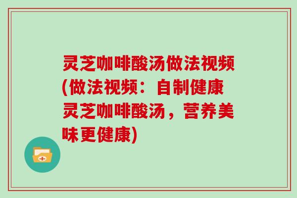 灵芝咖啡酸汤做法视频(做法视频：自制健康灵芝咖啡酸汤，营养美味更健康)