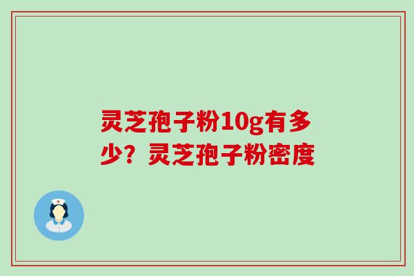 灵芝孢子粉10g有多少？灵芝孢子粉密度