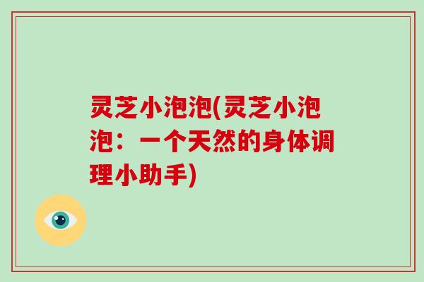 灵芝小泡泡(灵芝小泡泡：一个天然的身体调理小助手)