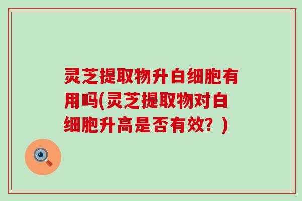 灵芝提取物升有用吗(灵芝提取物对升高是否有效？)