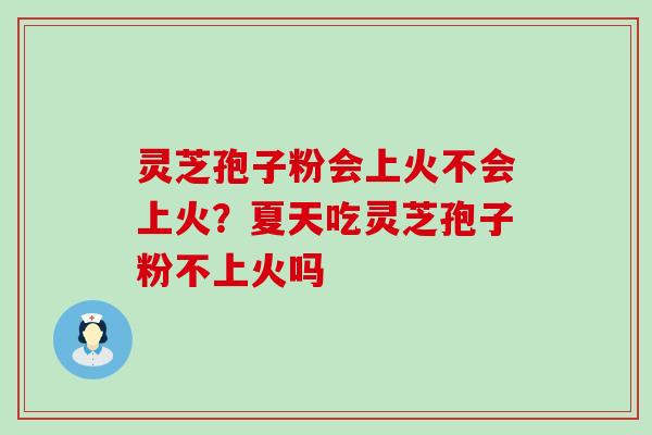 灵芝孢子粉会上火不会上火？夏天吃灵芝孢子粉不上火吗