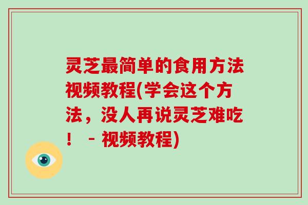 灵芝简单的食用方法视频教程(学会这个方法，没人再说灵芝难吃！ - 视频教程)