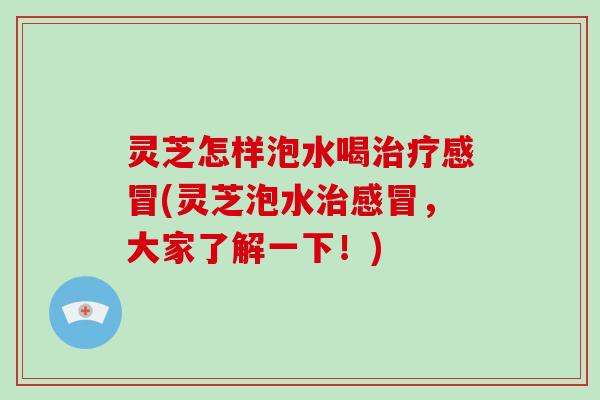 灵芝怎样泡水喝(灵芝泡水，大家了解一下！)