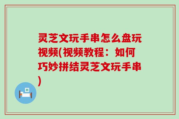 灵芝文玩手串怎么盘玩视频(视频教程：如何巧妙拼结灵芝文玩手串)