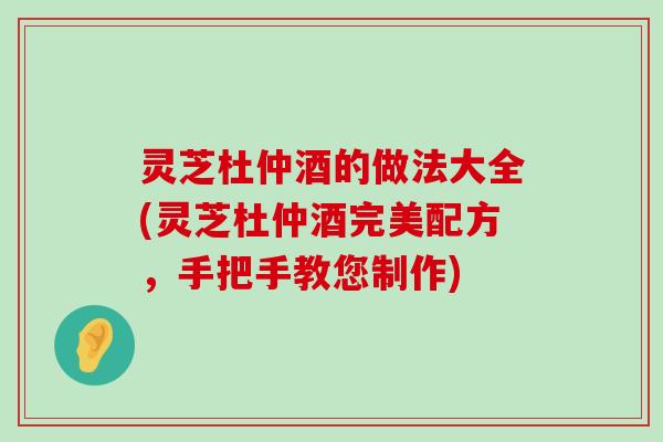 灵芝杜仲酒的做法大全(灵芝杜仲酒完美配方，手把手教您制作)