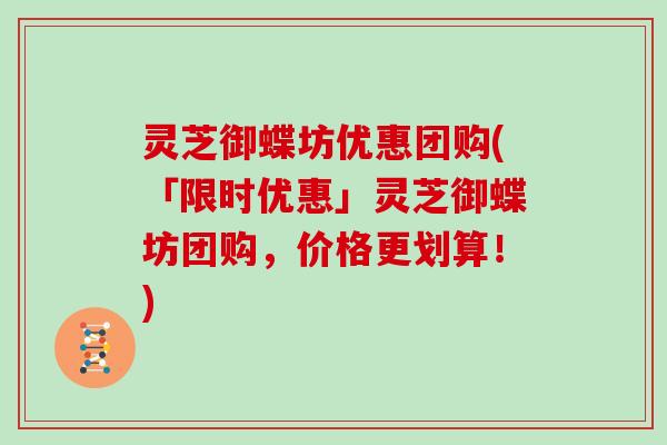 灵芝御蝶坊优惠团购(「限时优惠」灵芝御蝶坊团购，价格更划算！)