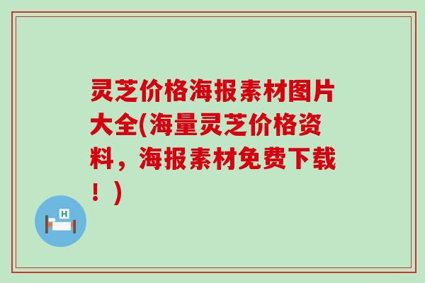 灵芝价格海报素材图片大全(海量灵芝价格资料，海报素材免费下载！)