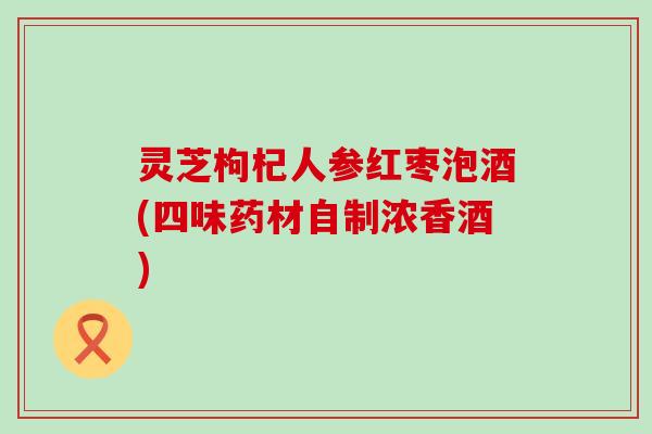 灵芝枸杞人参红枣泡酒(四味药材自制浓香酒)