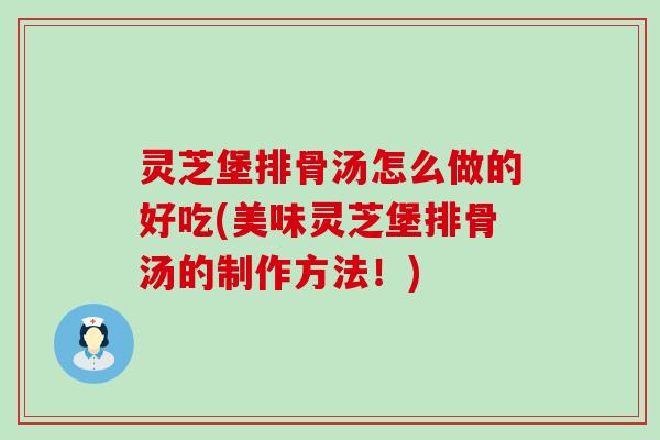 灵芝堡排骨汤怎么做的好吃(美味灵芝堡排骨汤的制作方法！)