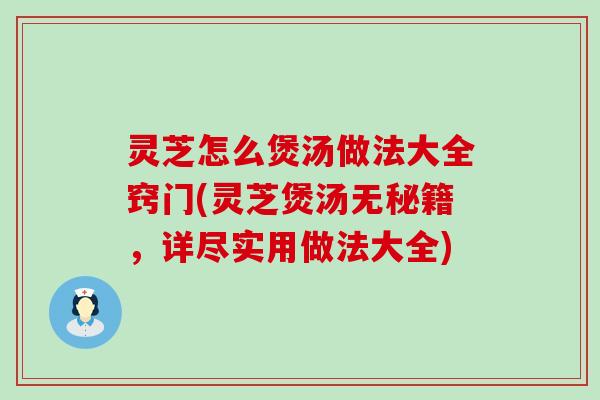 灵芝怎么煲汤做法大全窍门(灵芝煲汤无秘籍，详尽实用做法大全)