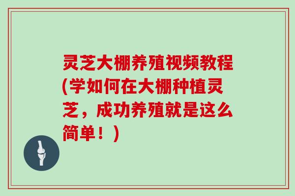 灵芝大棚养殖视频教程(学如何在大棚种植灵芝，成功养殖就是这么简单！)