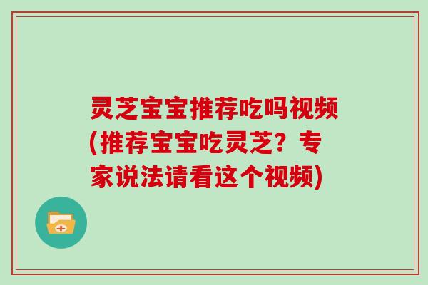 灵芝宝宝推荐吃吗视频(推荐宝宝吃灵芝？专家说法请看这个视频)