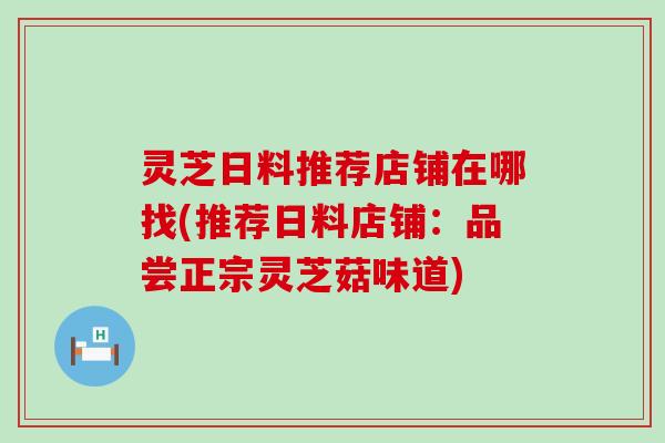 灵芝日料推荐店铺在哪找(推荐日料店铺：品尝正宗灵芝菇味道)