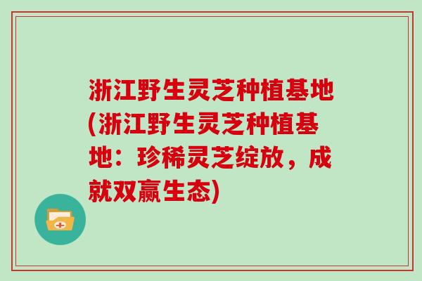 浙江野生灵芝种植基地(浙江野生灵芝种植基地：珍稀灵芝绽放，成就双赢生态)