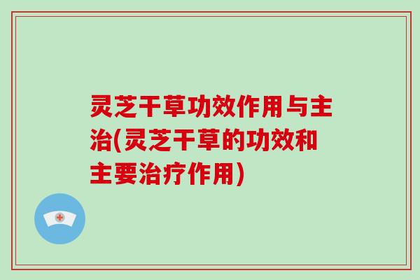 灵芝干草功效作用与主(灵芝干草的功效和主要作用)