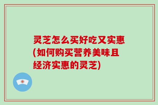 灵芝怎么买好吃又实惠(如何购买营养美味且经济实惠的灵芝)