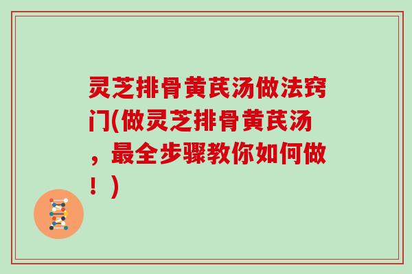 灵芝排骨黄芪汤做法窍门(做灵芝排骨黄芪汤，全步骤教你如何做！)