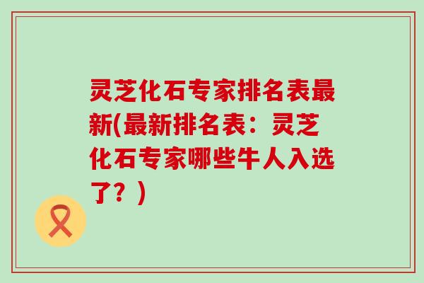 灵芝化石专家排名表新(新排名表：灵芝化石专家哪些牛人入选了？)