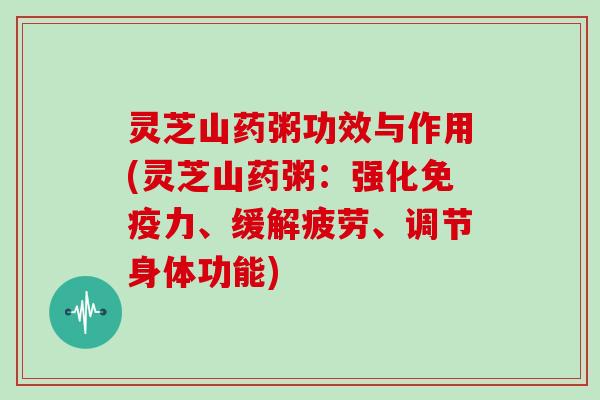 灵芝山药粥功效与作用(灵芝山药粥：强化免疫力、缓解疲劳、调节身体功能)