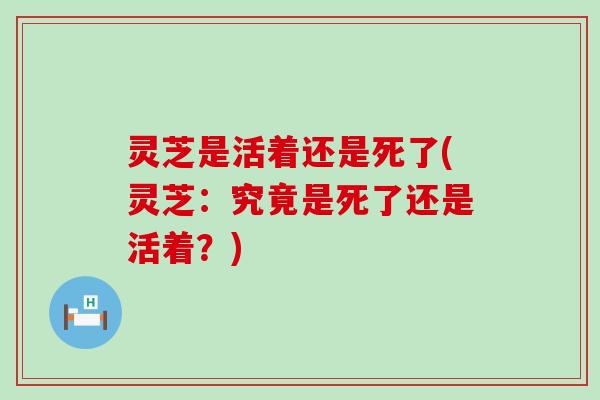 灵芝是活着还是死了(灵芝：究竟是死了还是活着？)