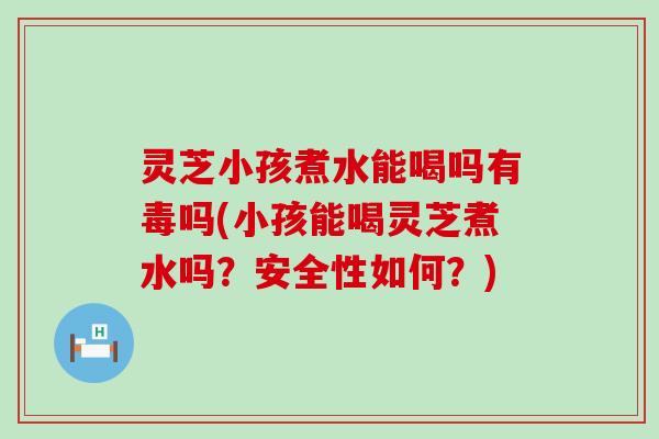 灵芝小孩煮水能喝吗有毒吗(小孩能喝灵芝煮水吗？安全性如何？)