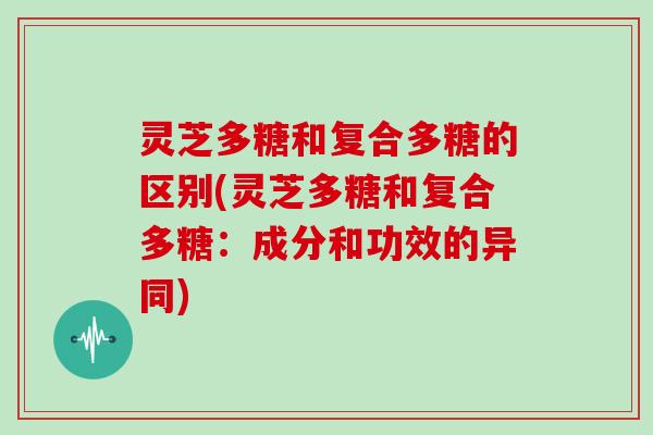 灵芝多糖和复合多糖的区别(灵芝多糖和复合多糖：成分和功效的异同)