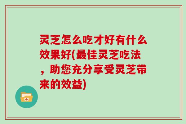 灵芝怎么吃才好有什么效果好(佳灵芝吃法，助您充分享受灵芝带来的效益)