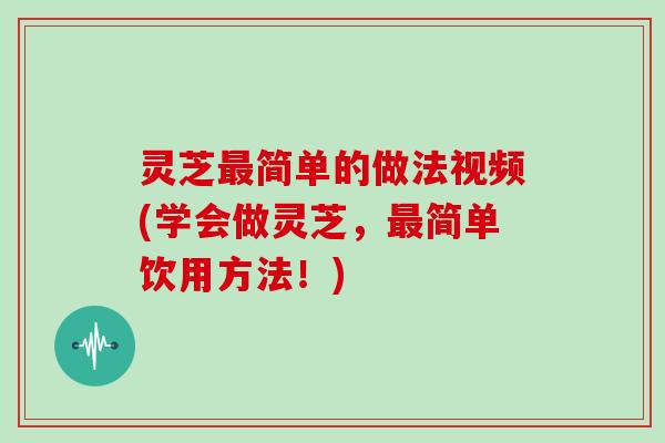 灵芝简单的做法视频(学会做灵芝，简单饮用方法！)