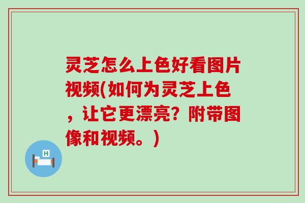 灵芝怎么上色好看图片视频(如何为灵芝上色，让它更漂亮？附带图像和视频。)