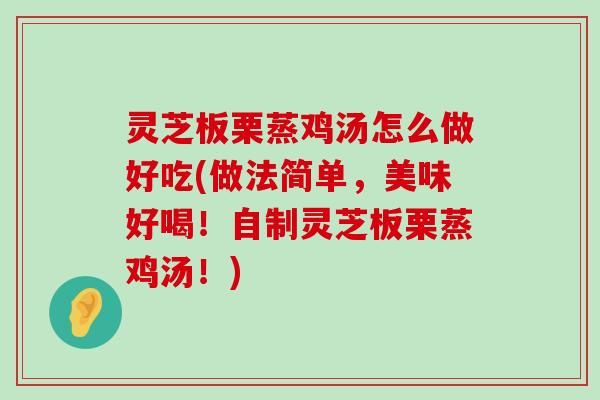 灵芝板栗蒸鸡汤怎么做好吃(做法简单，美味好喝！自制灵芝板栗蒸鸡汤！)