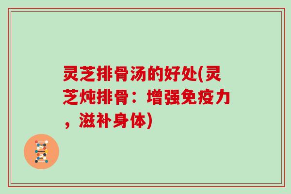 灵芝排骨汤的好处(灵芝炖排骨：增强免疫力，滋补身体)