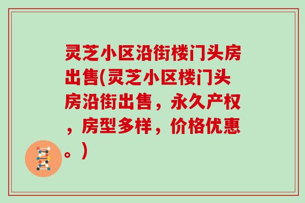 灵芝小区沿街楼门头房出售(灵芝小区楼门头房沿街出售，永久产权，房型多样，价格优惠。)