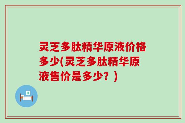 灵芝多肽精华原液价格多少(灵芝多肽精华原液售价是多少？)