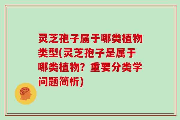 灵芝孢子属于哪类植物类型(灵芝孢子是属于哪类植物？重要分类学问题简析)