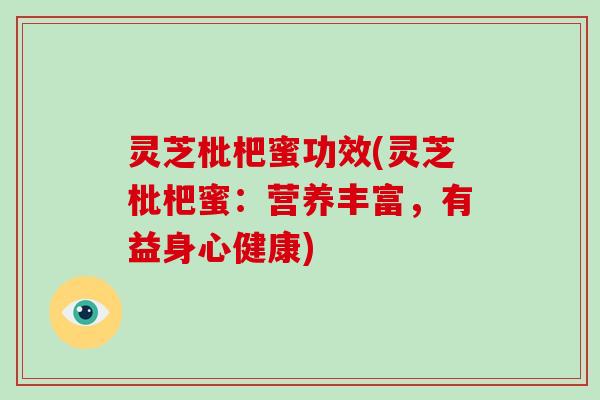 灵芝枇杷蜜功效(灵芝枇杷蜜：营养丰富，有益身心健康)