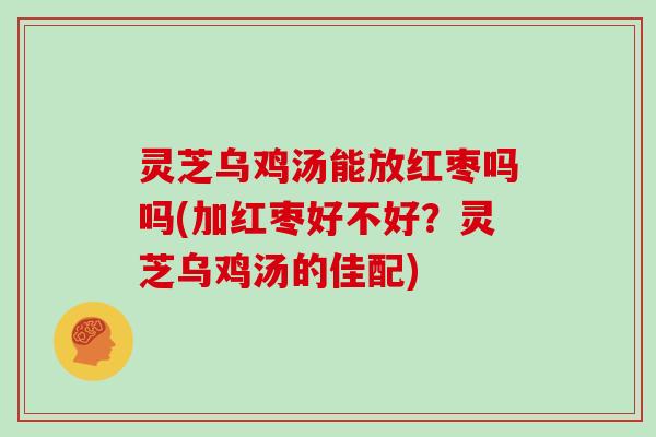 灵芝乌鸡汤能放红枣吗吗(加红枣好不好？灵芝乌鸡汤的佳配)