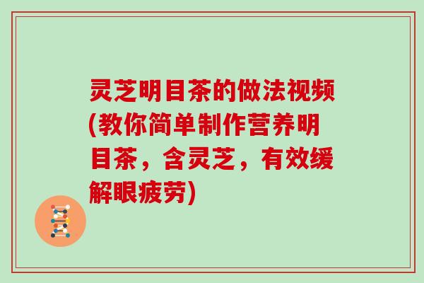 灵芝明目茶的做法视频(教你简单制作营养明目茶，含灵芝，有效缓解眼疲劳)