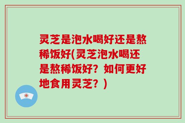 灵芝是泡水喝好还是熬稀饭好(灵芝泡水喝还是熬稀饭好？如何更好地食用灵芝？)