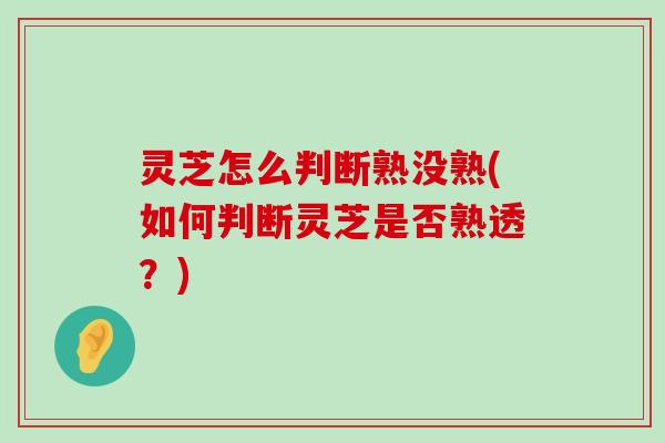 灵芝怎么判断熟没熟(如何判断灵芝是否熟透？)