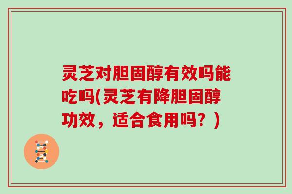 灵芝对有效吗能吃吗(灵芝有降功效，适合食用吗？)